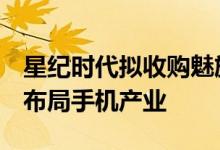 星纪时代拟收购魅族科技79.09%股权李书福布局手机产业