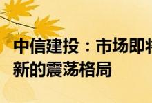 中信建投：市场即将从修复上升行情阶段进入新的震荡格局