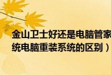 金山卫士好还是电脑管家好（金山卫士3.0的重装系统与传统电脑重装系统的区别）