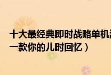 十大最经典即时战略单机游戏（即时战略游戏盘点其中必有一款你的儿时回忆）