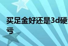 买足金好还是3d硬金好 足金怎么换3d硬金不亏