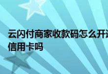 云闪付商家收款码怎么开通支持信用卡 云闪付收款码可以收信用卡吗