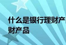 什么是银行理财产品当期收益 什么是银行理财产品