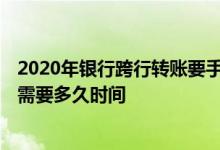 2020年银行跨行转账要手续费吗 2018年各大银行跨行转账需要多久时间