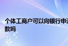 个体工商户可以向银行申请贷款吗 个体工商户可以向银行贷款吗