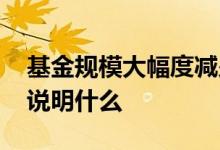 基金规模大幅度减少说明什么 基金规模下降说明什么