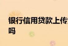 银行信用贷款上传凭证 银行信用贷款上征信吗