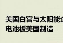 美国白宫与太阳能企业举行会谈以推动太阳能电池板美国制造