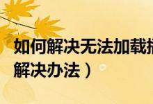 如何解决无法加载插件问题（无法加载插件的解决办法）