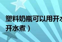 塑料奶瓶可以用开水煮吗（塑料奶瓶能不能用开水煮）