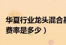 华夏行业龙头混合基金买的人多吗（基金基本费率是多少）