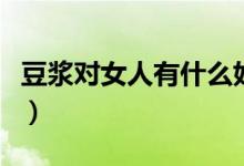 豆浆对女人有什么好处（女性常喝豆浆的好处）