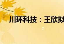 川环科技：王欣拟减持不超1%公司股份