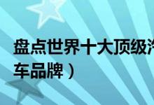 盘点世界十大顶级汽车品牌（全球十大顶级豪车品牌）