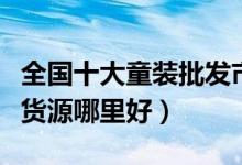 全国十大童装批发市场排行榜（国内童装批发货源哪里好）