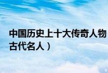 中国历史上十大传奇人物（堪称传奇的古代人物众说纷纭的古代名人）