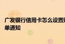 广发银行信用卡怎么设置账单日 广发银行信用卡如何设置账单通知