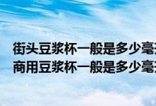 街头豆浆杯一般是多少毫升的（街头豆浆杯是多少毫升的及商用豆浆杯一般是多少毫升）