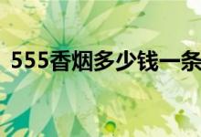 555香烟多少钱一条（555香烟最新价格表）