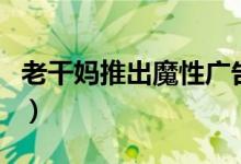 老干妈推出魔性广告（老干妈真的彻底变了吗）