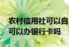 农村信用社可以自己办银行卡吗 农村信用社可以办银行卡吗