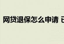 网贷退保怎么申请 已经代偿的网贷如何退保