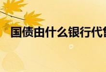 国债由什么银行代售 国债由什么银行发行