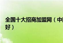 全国十大招商加盟网（中国连锁加盟网有哪些招商加盟哪家好）