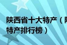 陕西省十大特产（陕西有哪些土特产陕西著名特产排行榜）
