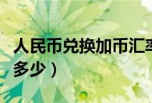 人民币兑换加币汇率今天（人民币兑换加币是多少）
