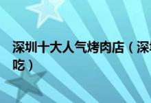 深圳十大人气烤肉店（深圳必吃烧烤排名深圳烤肉店哪家好吃）