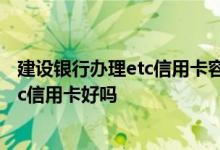 建设银行办理etc信用卡容易批吗 想问问用过的 建设银行etc信用卡好吗