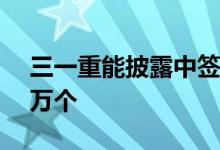 三一重能披露中签结果：中签号码共有8.04万个