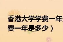 香港大学学费一年多少2020年（香港大学学费一年是多少）