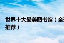 世界十大最美图书馆（全球十大最美图书馆世界最美图书馆推荐）