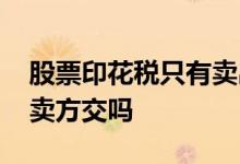 股票印花税只有卖出收取吗 股票印花税只有卖方交吗