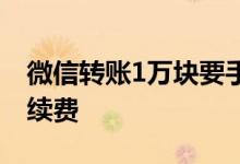 微信转账1万块要手续费 微信转账1万多少手续费