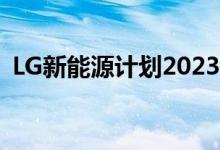 LG新能源计划2023年下半年量产4680电池