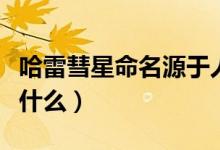 哈雷彗星命名源于人名吗（哈雷彗星命名源于什么）