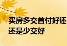 买房多交首付好还是少交好 房贷首付多交好还是少交好
