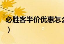 必胜客半价优惠怎么买（消费者现身分享经验）