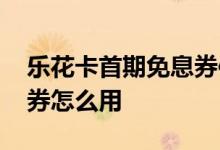 乐花卡首期免息券使用 乐花卡通用首期免息券怎么用
