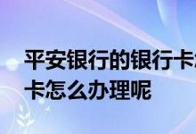 平安银行的银行卡怎么注销 平安银行的银行卡怎么办理呢