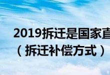 2019拆迁是国家直接拆迁还是当地政府拆迁（拆迁补偿方式）