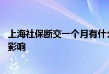 上海社保断交一个月有什么影响 上海社保断交一个月有什么影响 