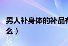 男人补身体的补品有哪些（男人四大补品是什么）