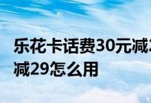 乐花卡话费30元减29怎么用 乐花卡话费30元减29怎么用
