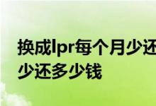 换成lpr每个月少还多少钱 转为LPR后一个月少还多少钱