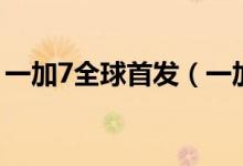 一加7全球首发（一加7全新配置及价格公布）