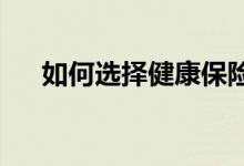 如何选择健康保险？健康保险注意事项